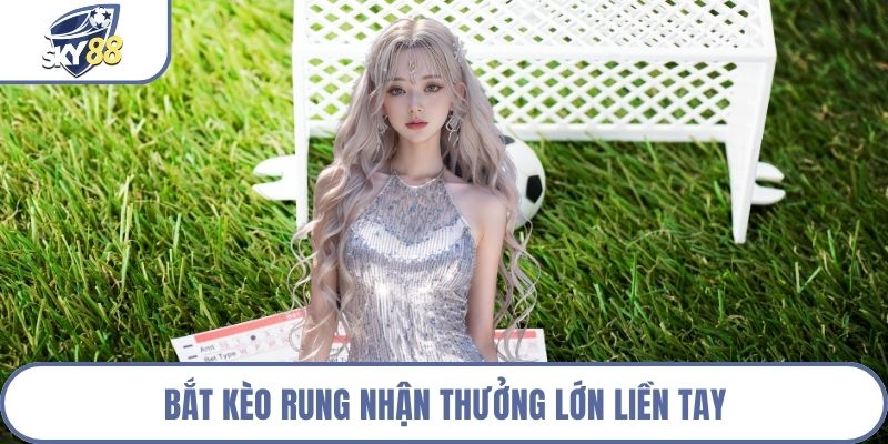 Bắt kèo rung nhận thưởng lớn liền tay