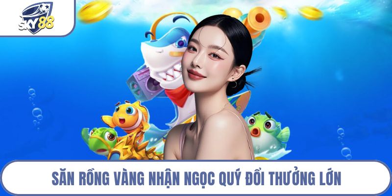 Săn rồng vàng nhận ngọc quý đổi thưởng lớn
