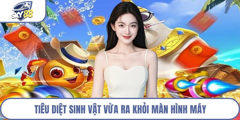 Tiêu diệt sinh vật vừa ra khỏi màn hình máy